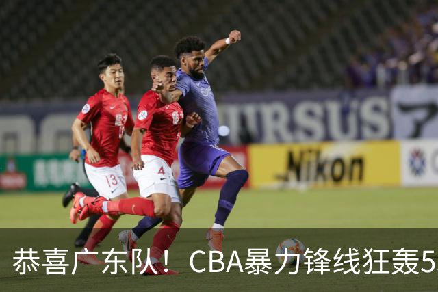 恭喜广东队！CBA暴力锋线狂轰53分，或被朱芳雨重金挖走？